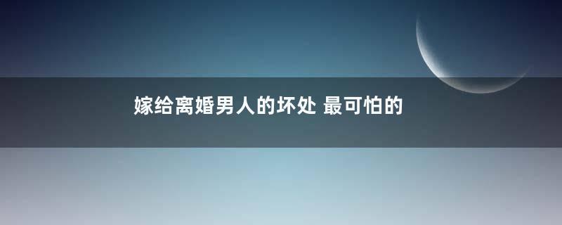 嫁给离婚男人的坏处 最可怕的是这个原因